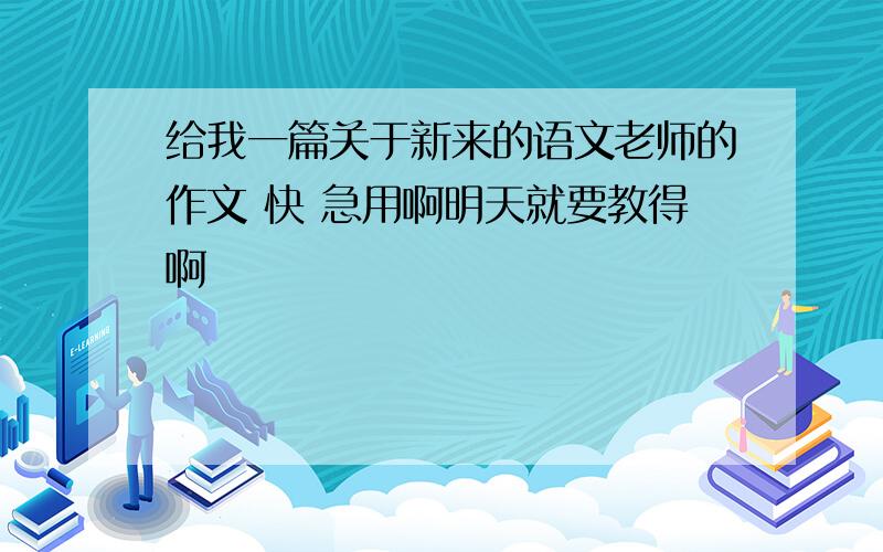 给我一篇关于新来的语文老师的作文 快 急用啊明天就要教得啊