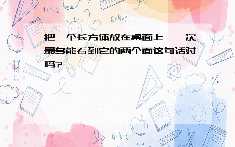 把一个长方体放在桌面上,一次最多能看到它的两个面这句话对吗?