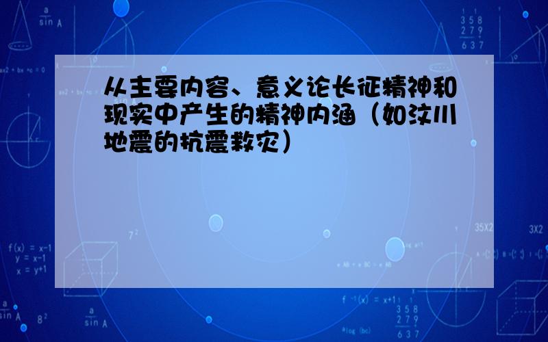 从主要内容、意义论长征精神和现实中产生的精神内涵（如汶川地震的抗震救灾）