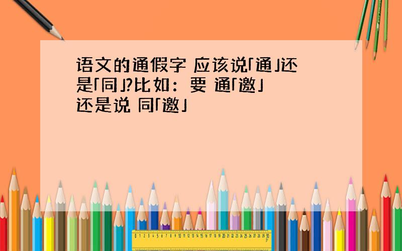 语文的通假字 应该说「通」还是「同」?比如：要 通「邀」还是说 同「邀」