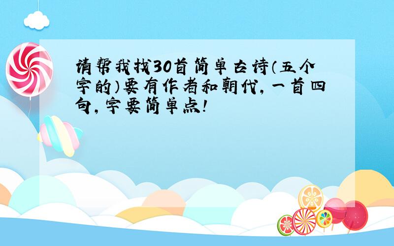 请帮我找30首简单古诗（五个字的）要有作者和朝代,一首四句,字要简单点!