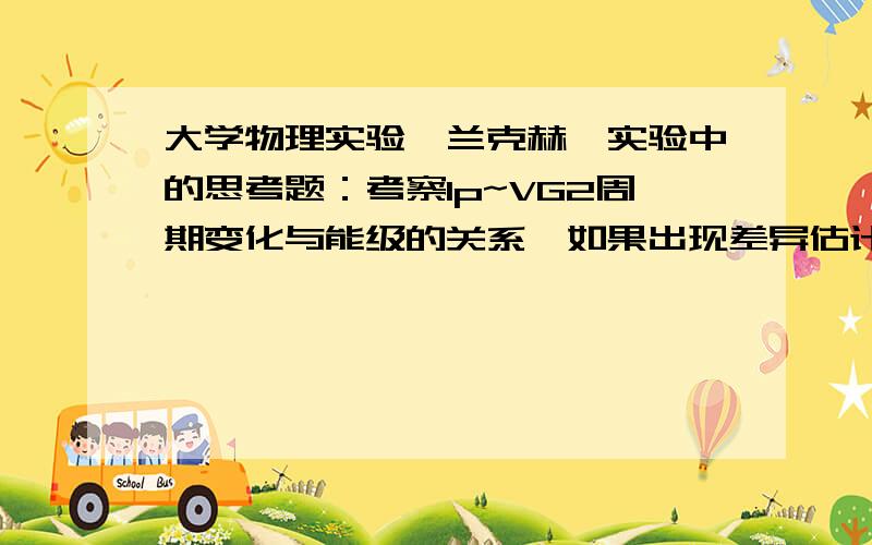 大学物理实验弗兰克赫兹实验中的思考题：考察Ip~VG2周期变化与能级的关系,如果出现差异估计是什么原因?