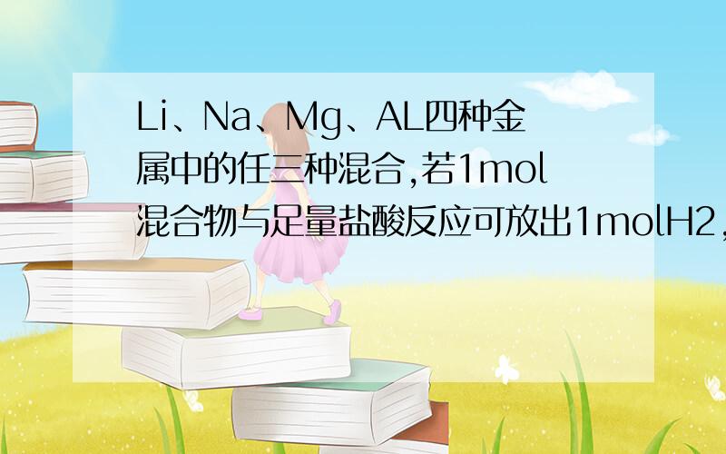 Li、Na、Mg、AL四种金属中的任三种混合,若1mol混合物与足量盐酸反应可放出1molH2,则其可能的组合只有三种：