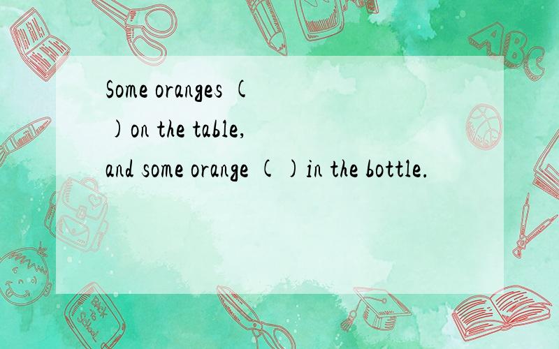 Some oranges ()on the table,and some orange ()in the bottle.