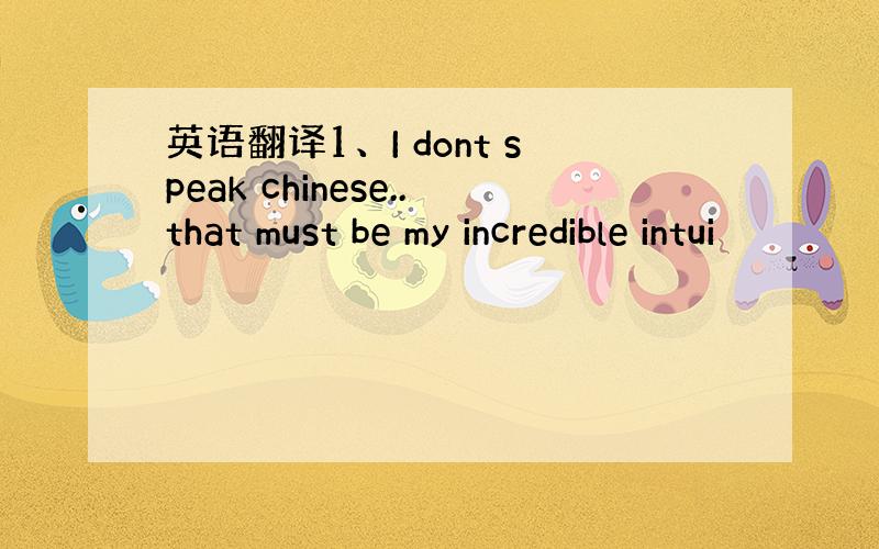 英语翻译1、I dont speak chinese..that must be my incredible intui