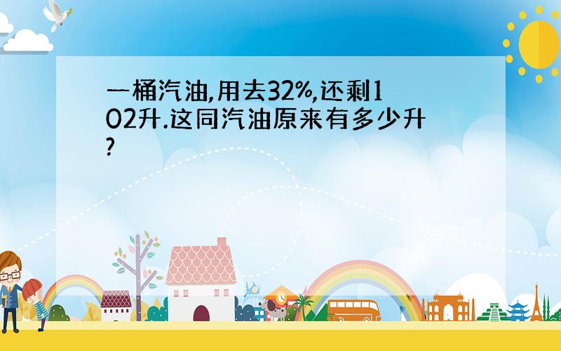 一桶汽油,用去32%,还剩102升.这同汽油原来有多少升?