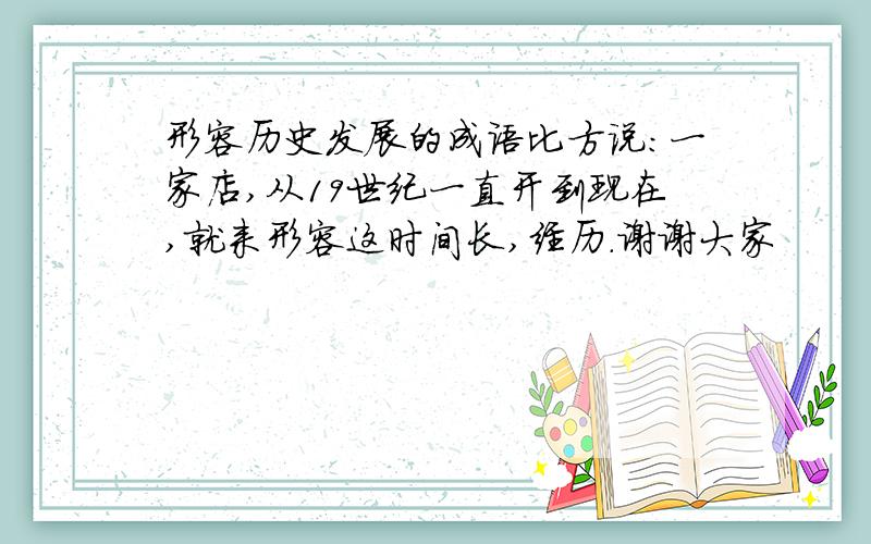 形容历史发展的成语比方说:一家店,从19世纪一直开到现在,就来形容这时间长,经历.谢谢大家