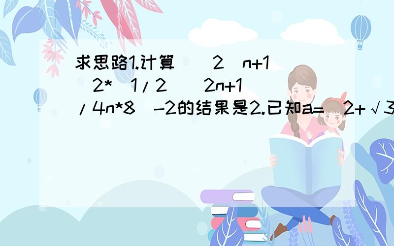 求思路1.计算(（2^n+1)2*(1/2)^2n+1)/4n*8^-2的结果是2.已知a=(2+√3）^-1,b=(2