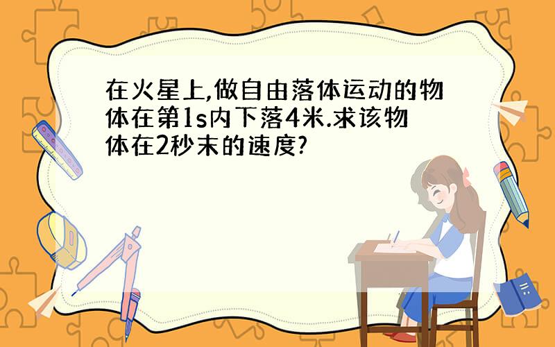 在火星上,做自由落体运动的物体在第1s内下落4米.求该物体在2秒末的速度?