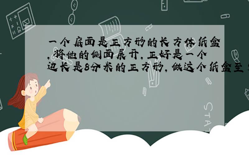 一个底面是正方形的长方体纸盒,将他的侧面展开,正好是一个边长是8分米的正方形,做这个纸盒至少需要纸?