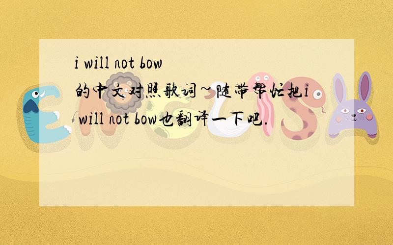 i will not bow的中文对照歌词~随带帮忙把i will not bow也翻译一下吧.