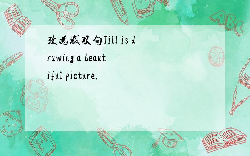 改为感叹句Jill is drawing a beautiful picture.