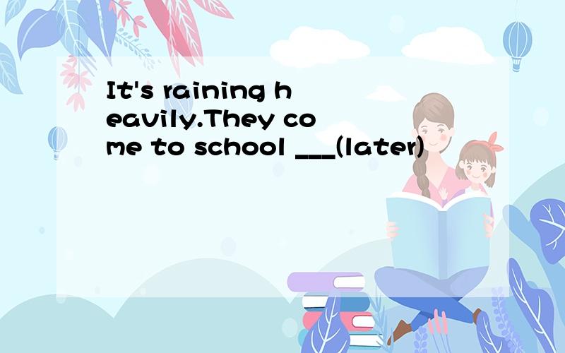 It's raining heavily.They come to school ___(later)