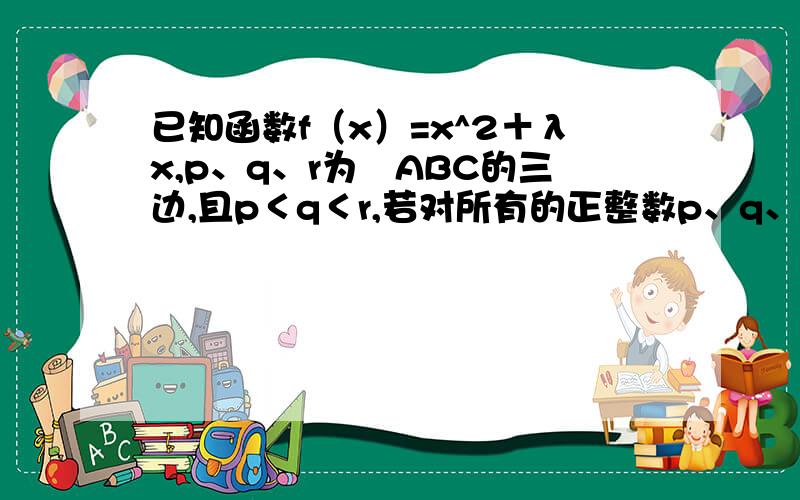 已知函数f（x）=x^2＋λx,p、q、r为⊿ABC的三边,且p＜q＜r,若对所有的正整数p、q、r都满足f（p）＜f（