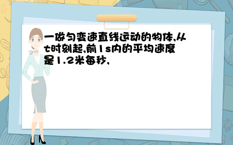 一做匀变速直线运动的物体,从t时刻起,前1s内的平均速度是1.2米每秒,