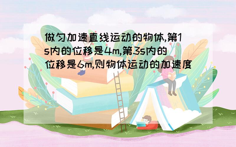 做匀加速直线运动的物体,第1s内的位移是4m,第3s内的位移是6m,则物体运动的加速度