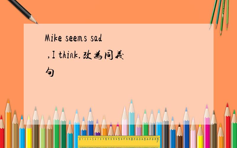 Mike seems sad ,I think.改为同义句