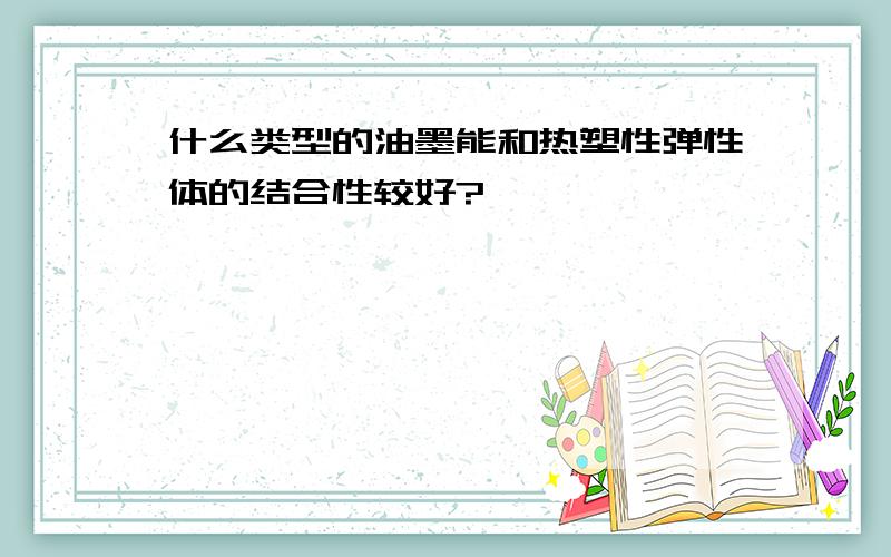 什么类型的油墨能和热塑性弹性体的结合性较好?