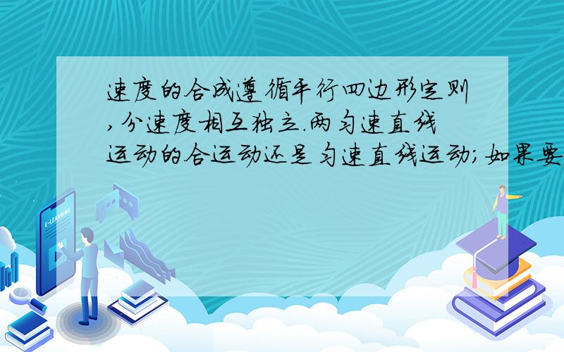 速度的合成遵循平行四边形定则,分速度相互独立.两匀速直线运动的合运动还是匀速直线运动；如果要想求沿着分速度方向上的位移,