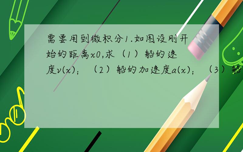 需要用到微积分1.如图设刚开始的距离x0,求（1）船的速度v(x)；（2）船的加速度a(x)；（3）船的速度和加速度作为