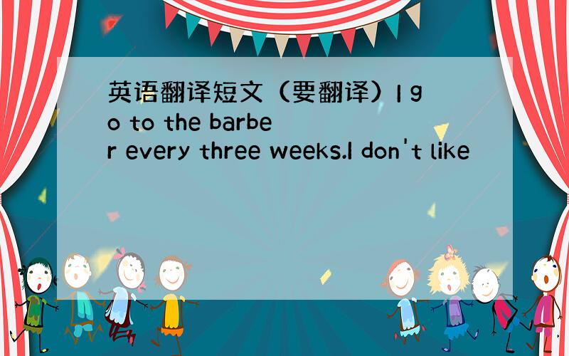 英语翻译短文（要翻译）I go to the barber every three weeks.I don't like