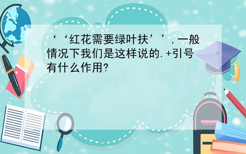 ‘‘红花需要绿叶扶’’,一般情况下我们是这样说的.+引号有什么作用?