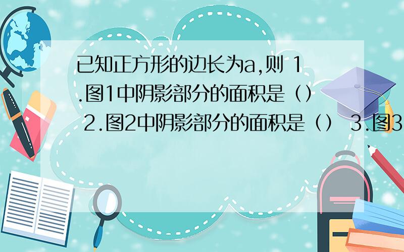 已知正方形的边长为a,则 1.图1中阴影部分的面积是（） 2.图2中阴影部分的面积是（） 3.图3