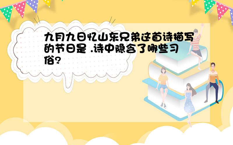 九月九日忆山东兄弟这首诗描写的节日是 .诗中隐含了哪些习俗?