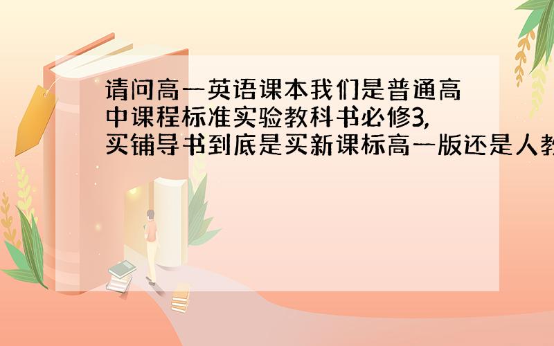 请问高一英语课本我们是普通高中课程标准实验教科书必修3,买铺导书到底是买新课标高一版还是人教高一版?要准确哦