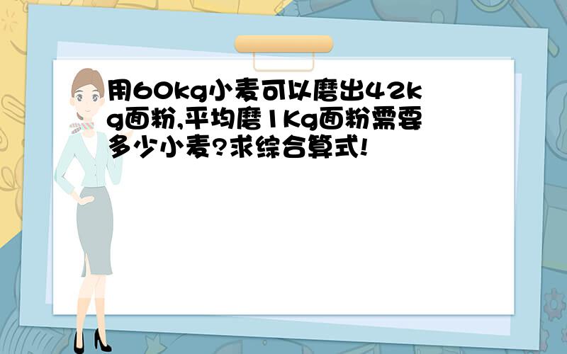 用60kg小麦可以磨出42kg面粉,平均磨1Kg面粉需要多少小麦?求综合算式!