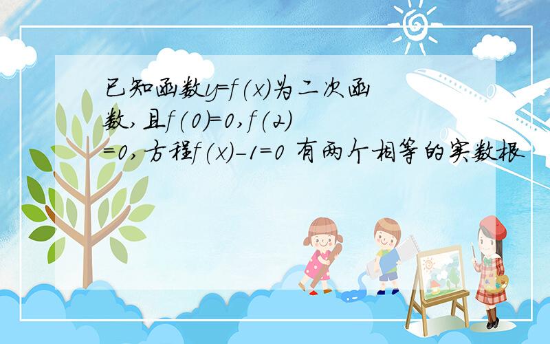 已知函数y=f(x)为二次函数,且f(0)=0,f(2)=0,方程f(x)-1=0 有两个相等的实数根