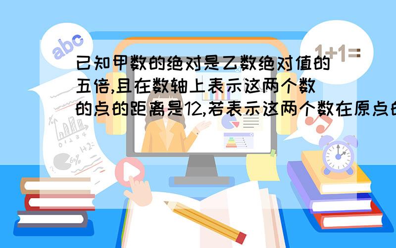 已知甲数的绝对是乙数绝对值的五倍,且在数轴上表示这两个数的点的距离是12,若表示这两个数在原点的同一