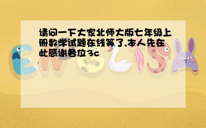 请问一下大家北师大版七年级上册数学试题在线等了,本人先在此感谢各位3c