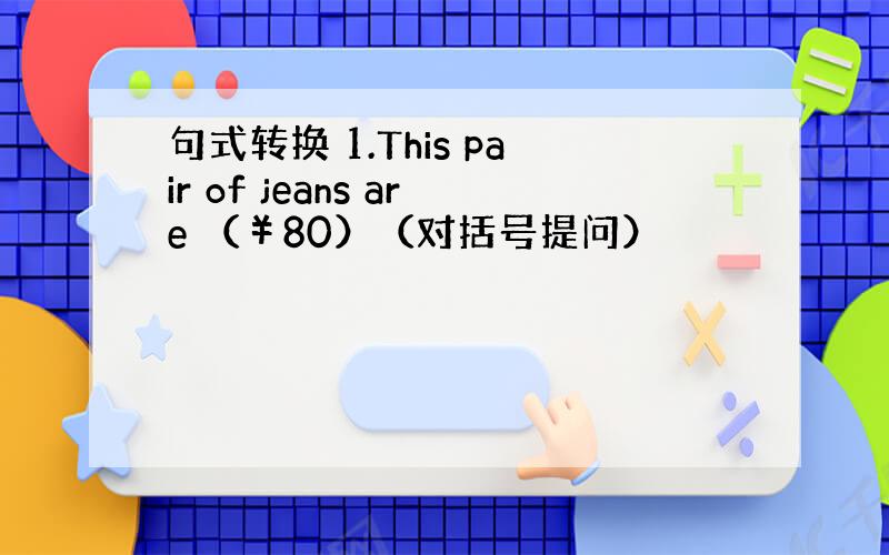 句式转换 1.This pair of jeans are （￥80）（对括号提问）