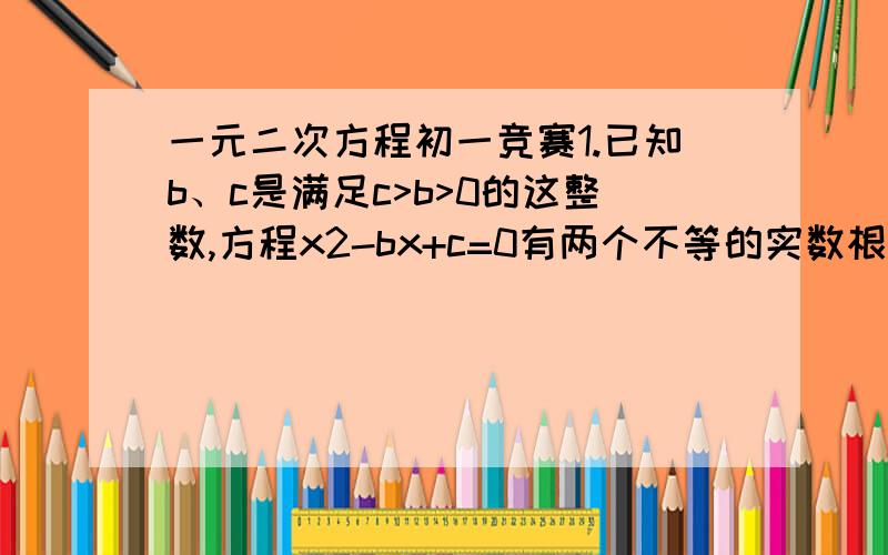 一元二次方程初一竞赛1.已知b、c是满足c>b>0的这整数,方程x2-bx+c=0有两个不等的实数根x1和x2,在P=1