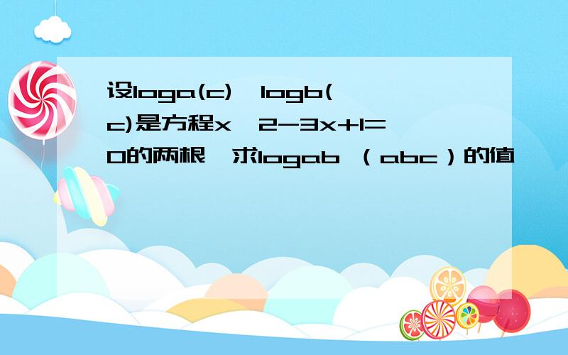 设loga(c),logb(c)是方程x^2-3x+1=0的两根,求logab （abc）的值