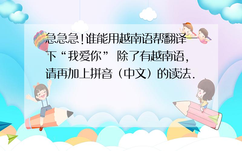 急急急!谁能用越南语帮翻译一下“我爱你” 除了有越南语,请再加上拼音（中文）的读法.