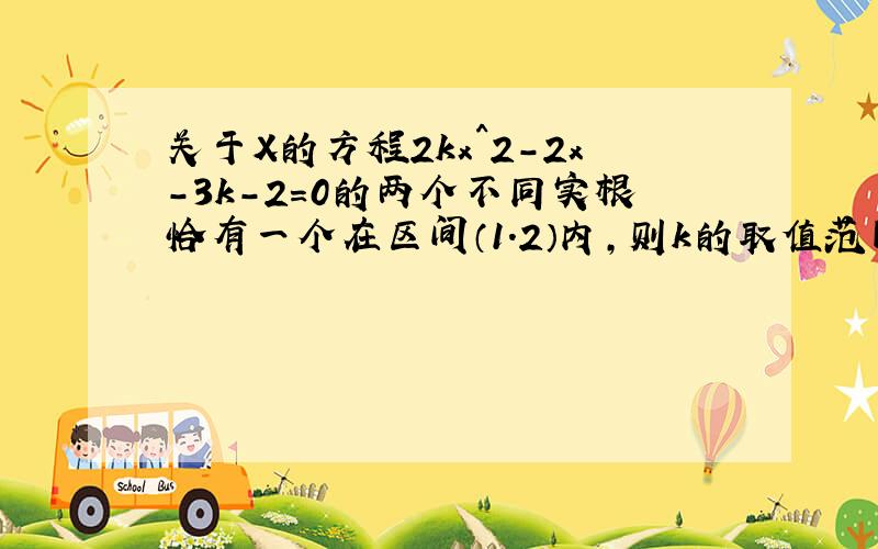 关于X的方程2kx^2-2x-3k-2=0的两个不同实根恰有一个在区间（1.2）内,则k的取值范围是