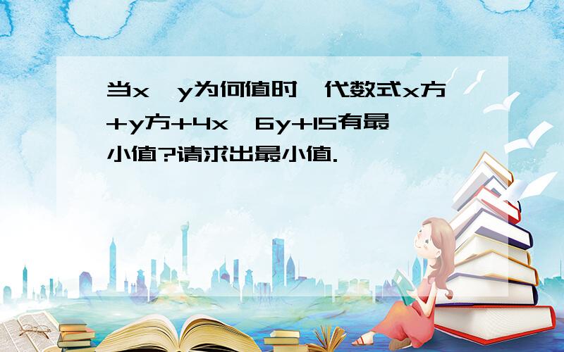 当x,y为何值时,代数式x方+y方+4x—6y+15有最小值?请求出最小值.