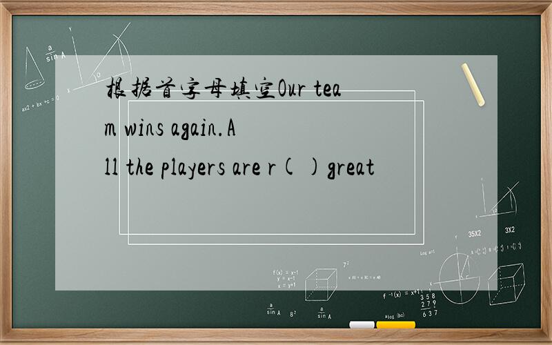 根据首字母填空Our team wins again.All the players are r()great