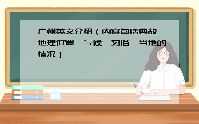 广州英文介绍（内容包括典故、地理位置、气候、习俗、当地的情况）