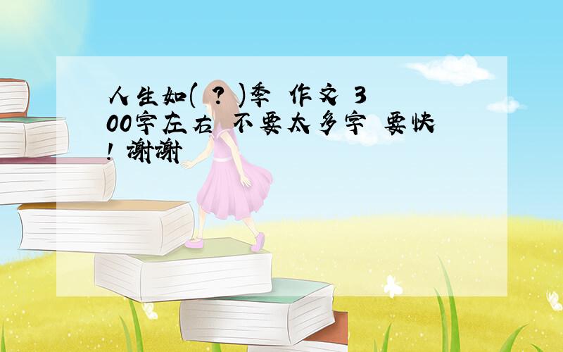 人生如( ? )季 作文 300字左右 不要太多字 要快! 谢谢