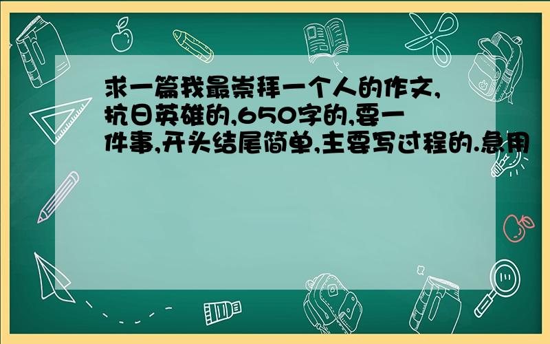 求一篇我最崇拜一个人的作文,抗日英雄的,650字的,要一件事,开头结尾简单,主要写过程的.急用