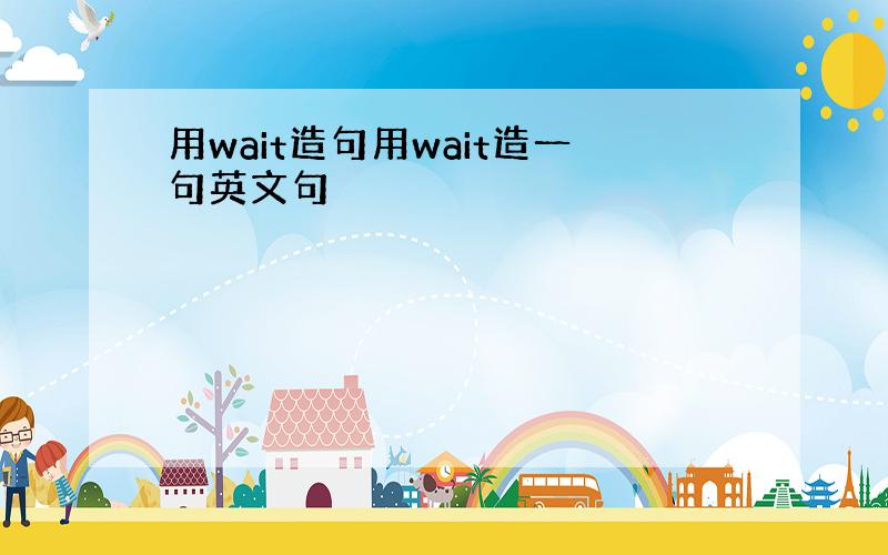 用wait造句用wait造一句英文句