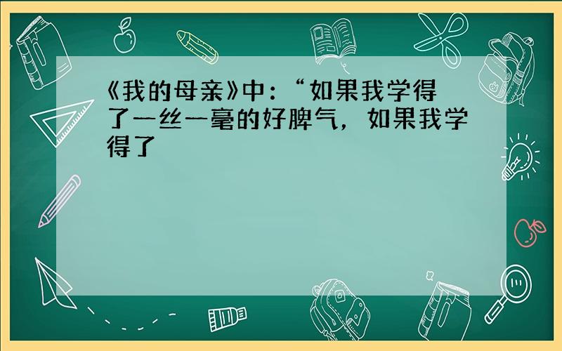 《我的母亲》中：“如果我学得了一丝一毫的好脾气，如果我学得了