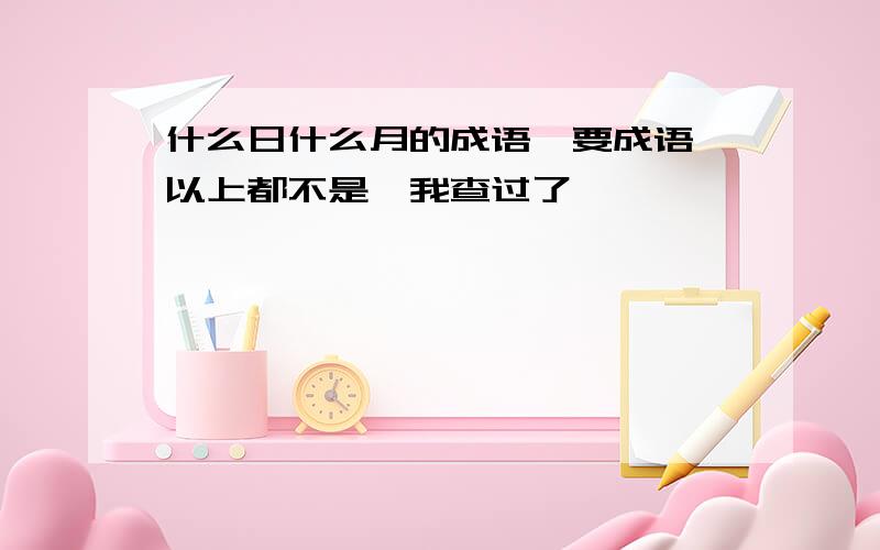 什么日什么月的成语,要成语,以上都不是,我查过了