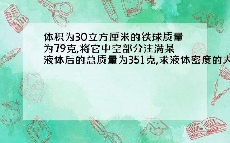 体积为30立方厘米的铁球质量为79克,将它中空部分注满某液体后的总质量为351克,求液体密度的大小.