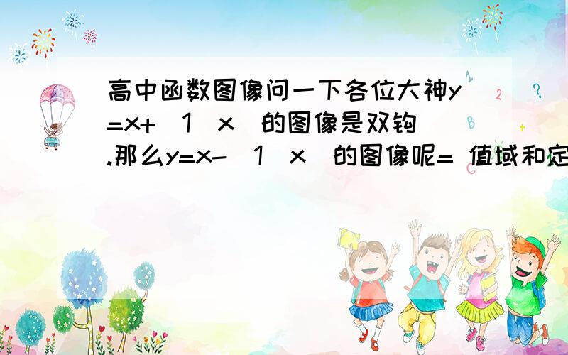 高中函数图像问一下各位大神y=x+（1／x）的图像是双钩.那么y=x-（1／x）的图像呢= 值域和定义域又是什么.麻烦来