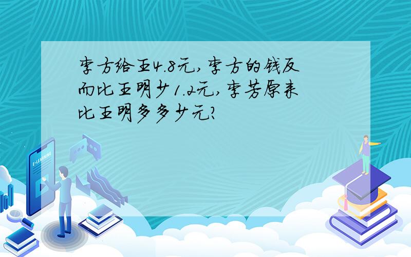 李方给王4.8元,李方的钱反而比王明少1.2元,李芳原来比王明多多少元?