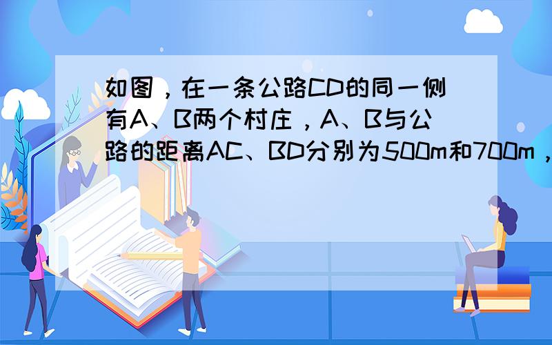 如图，在一条公路CD的同一侧有A、B两个村庄，A、B与公路的距离AC、BD分别为500m和700m，且C、D两地相距50